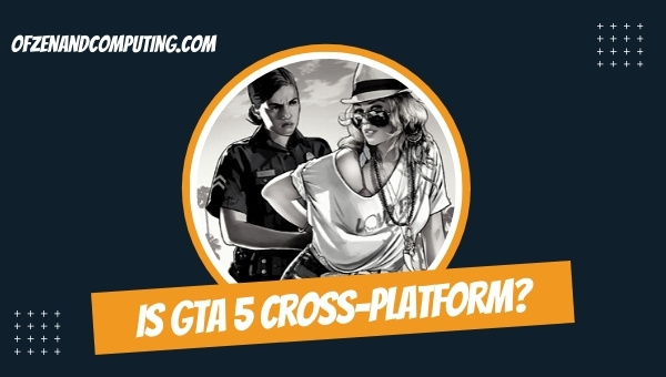 Is GTA 5 Cross-Platform in 2022?