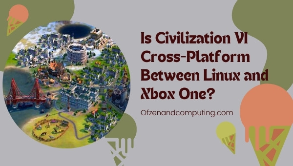 Is Civilization VI Cross-Platform Between Linux and Xbox One?