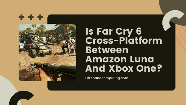 Is Far Cry 6 Cross-Platform Between Amazon Luna And Xbox One?