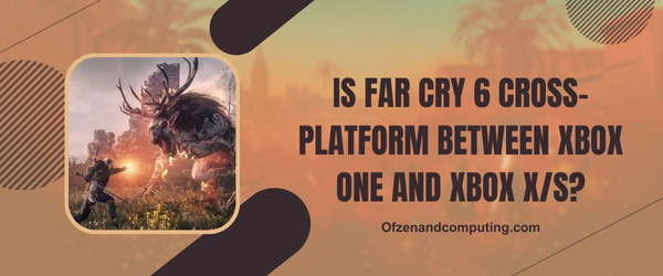 هل لعبة Far Cry 6 Cross-Platform بين Xbox One و Xbox Series X / S؟